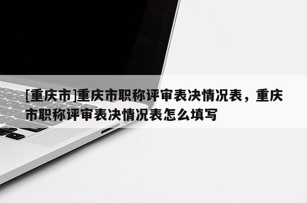[重慶市]重慶市職稱評(píng)審表決情況表，重慶市職稱評(píng)審表決情況表怎么填寫