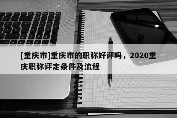 [重慶市]重慶市的職稱好評(píng)嗎，2020重慶職稱評(píng)定條件及流程