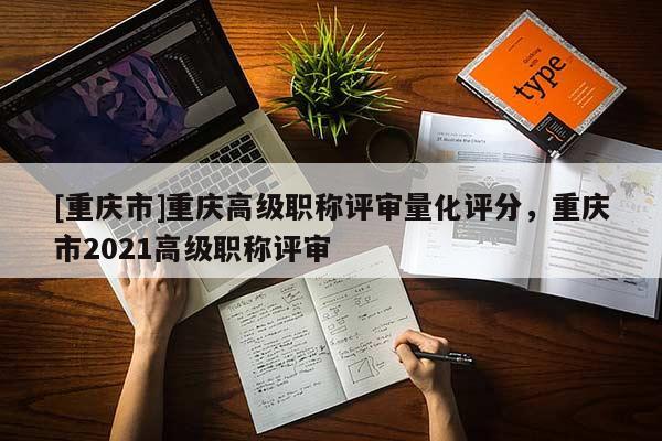 [重慶市]重慶高級(jí)職稱評(píng)審量化評(píng)分，重慶市2021高級(jí)職稱評(píng)審