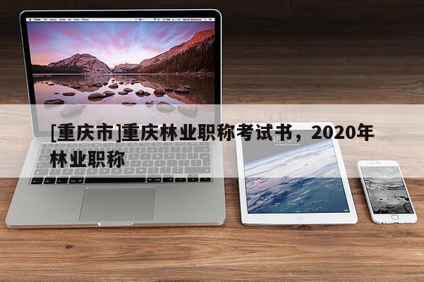 [重慶市]重慶林業(yè)職稱考試書，2020年林業(yè)職稱