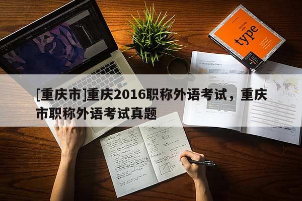 [重慶市]重慶2016職稱外語考試，重慶市職稱外語考試真題