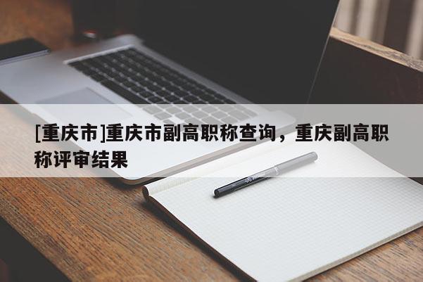 [重慶市]重慶市副高職稱查詢，重慶副高職稱評(píng)審結(jié)果