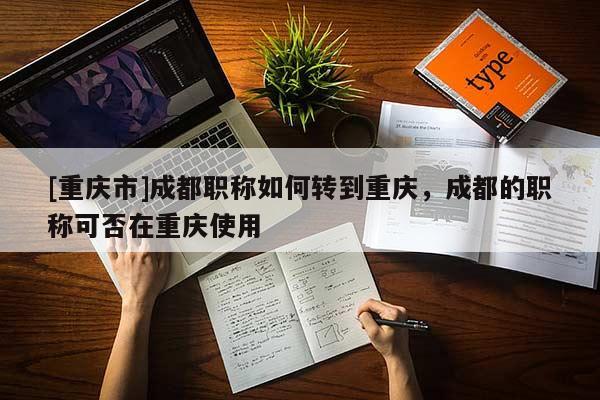 [重慶市]成都職稱(chēng)如何轉(zhuǎn)到重慶，成都的職稱(chēng)可否在重慶使用