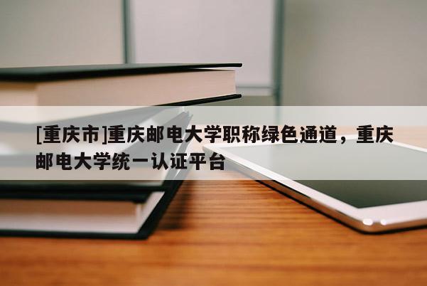 [重慶市]重慶郵電大學(xué)職稱綠色通道，重慶郵電大學(xué)統(tǒng)一認(rèn)證平臺(tái)