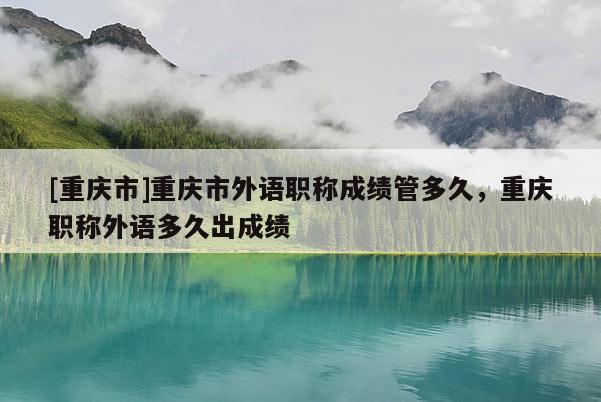 [重慶市]重慶市外語職稱成績管多久，重慶職稱外語多久出成績