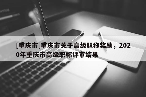 [重慶市]重慶市關(guān)于高級職稱獎(jiǎng)勵(lì)，2020年重慶市高級職稱評審結(jié)果