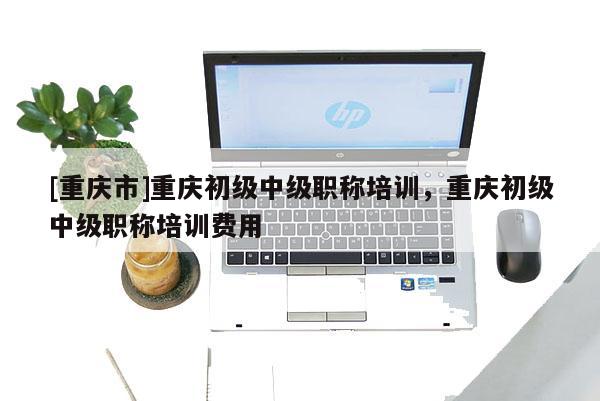 [重慶市]重慶初級(jí)中級(jí)職稱培訓(xùn)，重慶初級(jí)中級(jí)職稱培訓(xùn)費(fèi)用
