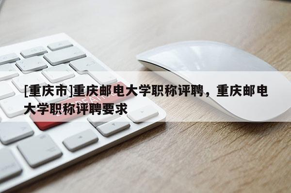 [重慶市]重慶郵電大學(xué)職稱評聘，重慶郵電大學(xué)職稱評聘要求