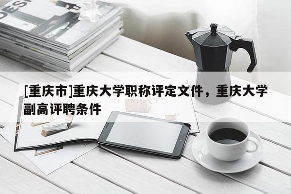 [重慶市]重慶大學(xué)職稱評(píng)定文件，重慶大學(xué)副高評(píng)聘條件
