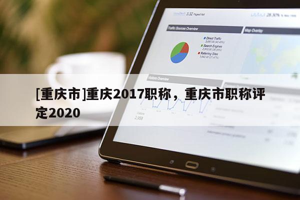 [重慶市]重慶2017職稱，重慶市職稱評定2020