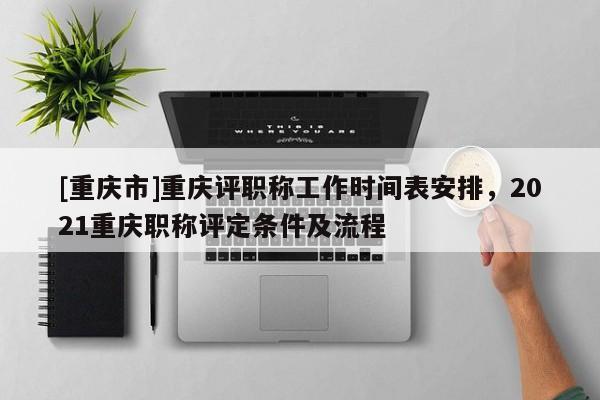 [重慶市]重慶評(píng)職稱(chēng)工作時(shí)間表安排，2021重慶職稱(chēng)評(píng)定條件及流程