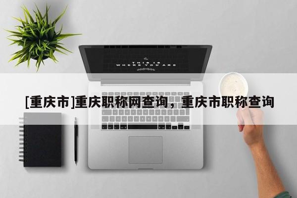 [重慶市]重慶職稱(chēng)網(wǎng)查詢(xún)，重慶市職稱(chēng)查詢(xún)
