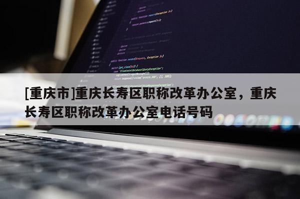 [重慶市]重慶長(zhǎng)壽區(qū)職稱改革辦公室，重慶長(zhǎng)壽區(qū)職稱改革辦公室電話號(hào)碼