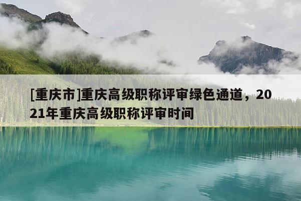 [重慶市]重慶高級(jí)職稱評(píng)審綠色通道，2021年重慶高級(jí)職稱評(píng)審時(shí)間