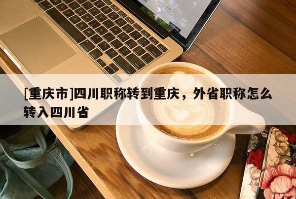 [重慶市]四川職稱轉(zhuǎn)到重慶，外省職稱怎么轉(zhuǎn)入四川省