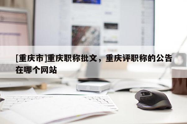 [重慶市]重慶職稱批文，重慶評職稱的公告在哪個網(wǎng)站