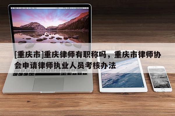 [重慶市]重慶律師有職稱(chēng)嗎，重慶市律師協(xié)會(huì)申請(qǐng)律師執(zhí)業(yè)人員考核辦法