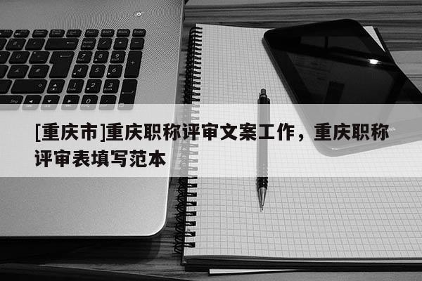 [重慶市]重慶職稱評審文案工作，重慶職稱評審表填寫范本
