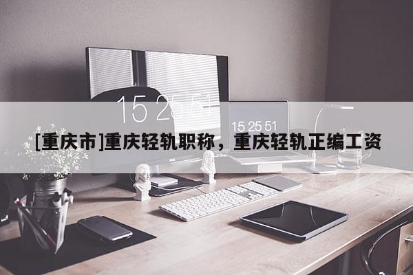 [重慶市]重慶輕軌職稱(chēng)，重慶輕軌正編工資