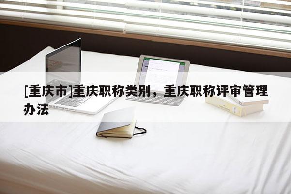 [重慶市]重慶職稱類別，重慶職稱評(píng)審管理辦法
