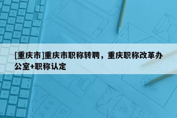 [重慶市]重慶市職稱轉(zhuǎn)聘，重慶職稱改革辦公室+職稱認(rèn)定