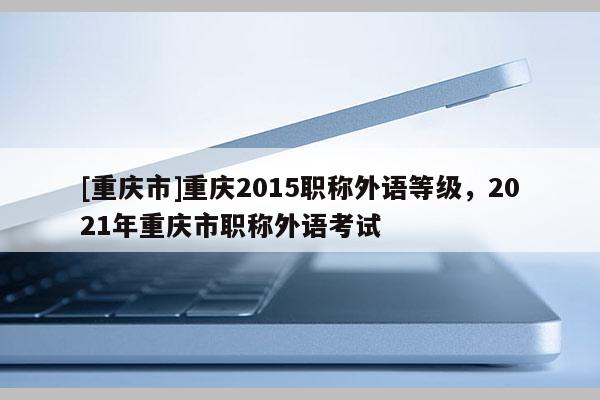 [重慶市]重慶2015職稱外語等級，2021年重慶市職稱外語考試