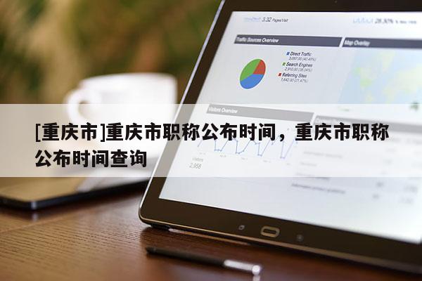 [重慶市]重慶市職稱公布時(shí)間，重慶市職稱公布時(shí)間查詢