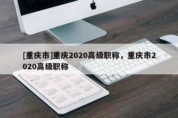 [重慶市]重慶2020高級(jí)職稱，重慶市2020高級(jí)職稱