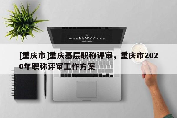 [重慶市]重慶基層職稱評(píng)審，重慶市2020年職稱評(píng)審工作方案