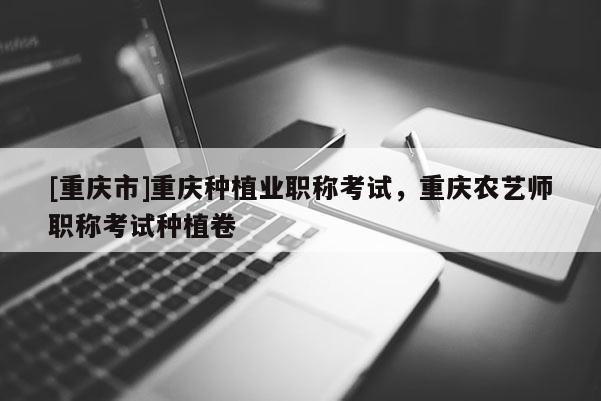 [重慶市]重慶種植業(yè)職稱考試，重慶農(nóng)藝師職稱考試種植卷