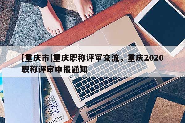 [重慶市]重慶職稱評(píng)審交流，重慶2020職稱評(píng)審申報(bào)通知