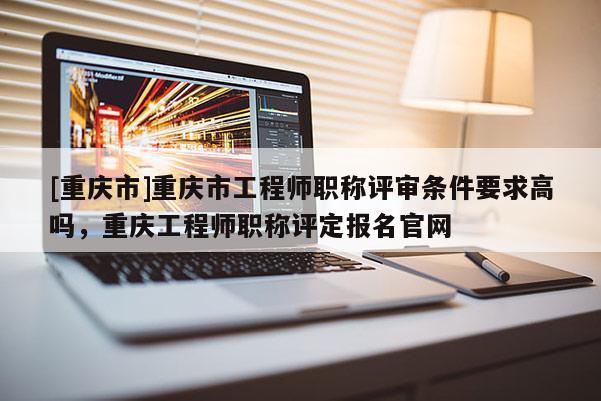 [重慶市]重慶市工程師職稱(chēng)評(píng)審條件要求高嗎，重慶工程師職稱(chēng)評(píng)定報(bào)名官網(wǎng)