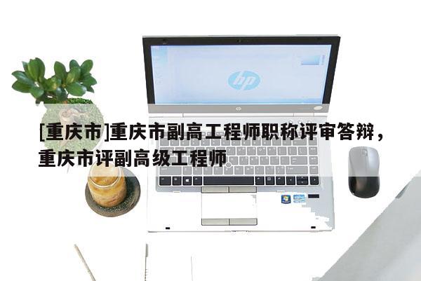 [重慶市]重慶市副高工程師職稱評(píng)審答辯，重慶市評(píng)副高級(jí)工程師