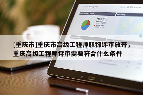 [重慶市]重慶市高級(jí)工程師職稱評(píng)審放開，重慶高級(jí)工程師評(píng)審需要符合什么條件