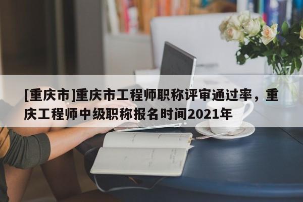 [重慶市]重慶市工程師職稱(chēng)評(píng)審?fù)ㄟ^(guò)率，重慶工程師中級(jí)職稱(chēng)報(bào)名時(shí)間2021年