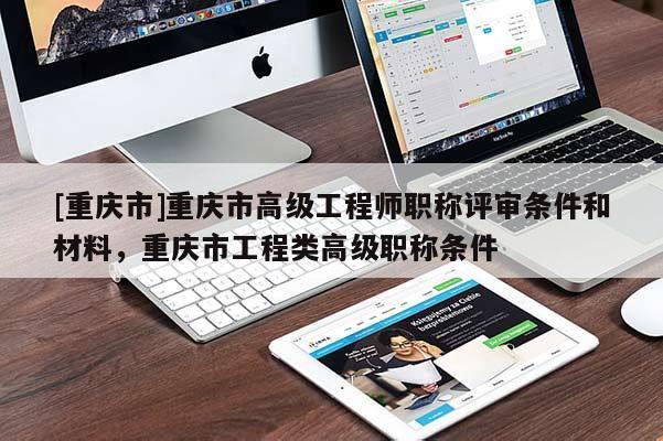 [重慶市]重慶市高級工程師職稱評審條件和材料，重慶市工程類高級職稱條件
