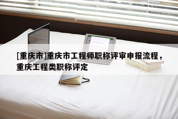 [重慶市]重慶市工程師職稱評審申報流程，重慶工程類職稱評定