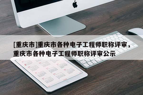 [重慶市]重慶市各種電子工程師職稱評審，重慶市各種電子工程師職稱評審公示