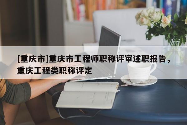 [重慶市]重慶市工程師職稱評(píng)審述職報(bào)告，重慶工程類職稱評(píng)定