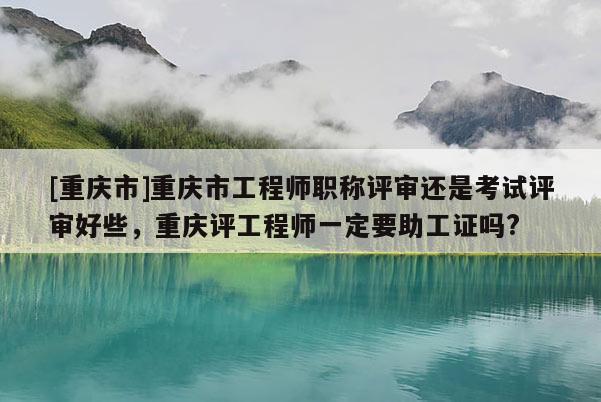 [重慶市]重慶市工程師職稱評審還是考試評審好些，重慶評工程師一定要助工證嗎?