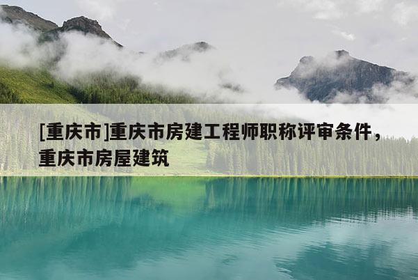 [重慶市]重慶市房建工程師職稱評(píng)審條件，重慶市房屋建筑