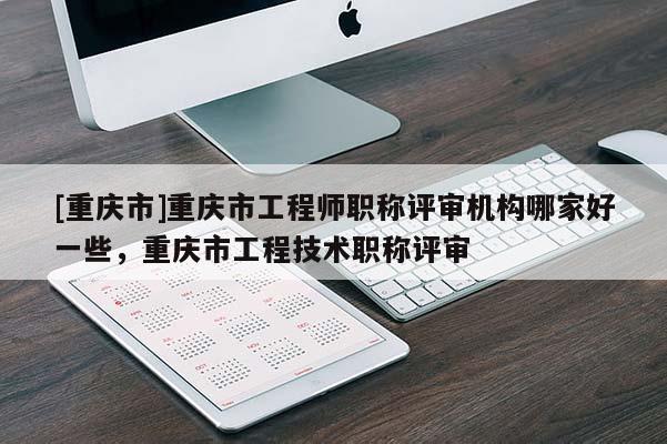 [重慶市]重慶市工程師職稱(chēng)評(píng)審機(jī)構(gòu)哪家好一些，重慶市工程技術(shù)職稱(chēng)評(píng)審