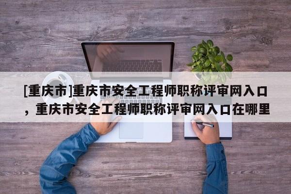 [重慶市]重慶市安全工程師職稱評審網(wǎng)入口，重慶市安全工程師職稱評審網(wǎng)入口在哪里