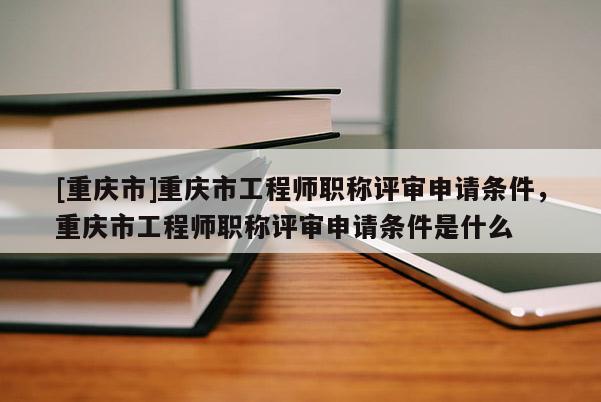 [重慶市]重慶市工程師職稱評審申請條件，重慶市工程師職稱評審申請條件是什么