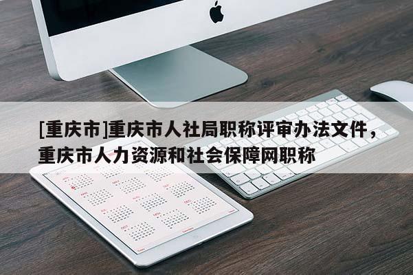 [重慶市]重慶市人社局職稱評審辦法文件，重慶市人力資源和社會保障網(wǎng)職稱