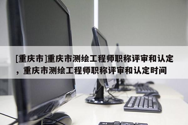 [重慶市]重慶市測繪工程師職稱評審和認(rèn)定，重慶市測繪工程師職稱評審和認(rèn)定時間