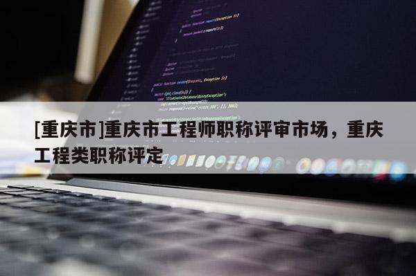 [重慶市]重慶市工程師職稱評審市場，重慶工程類職稱評定