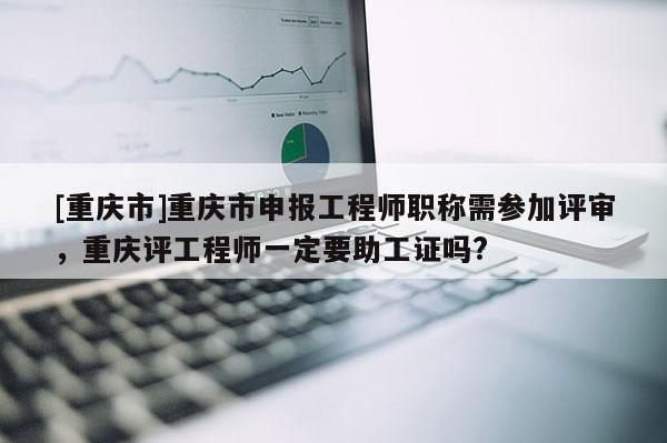 [重慶市]重慶市申報工程師職稱需參加評審，重慶評工程師一定要助工證嗎?