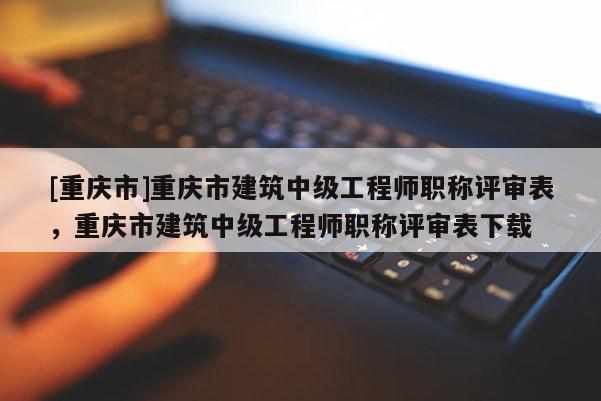 [重慶市]重慶市建筑中級(jí)工程師職稱評(píng)審表，重慶市建筑中級(jí)工程師職稱評(píng)審表下載