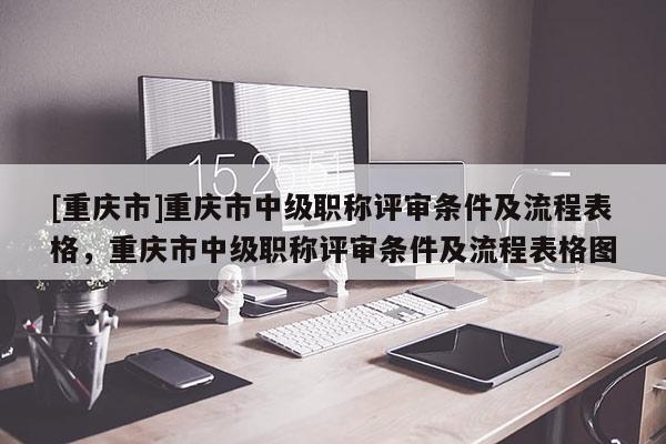[重慶市]重慶市中級(jí)職稱評(píng)審條件及流程表格，重慶市中級(jí)職稱評(píng)審條件及流程表格圖